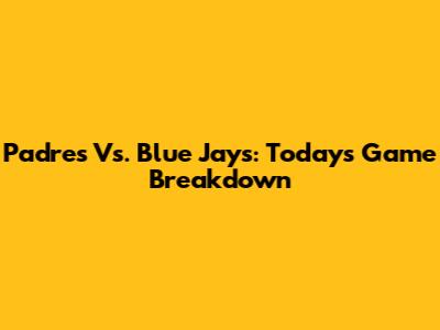Padres Vs. Blue Jays: Today's Game Breakdown