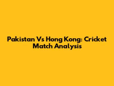 Pakistan Vs Hong Kong: Cricket Match Analysis