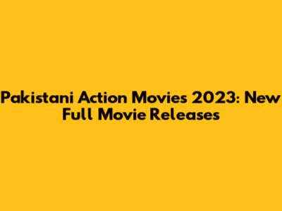 Pakistani Action Movies 2023: New Full Movie Releases