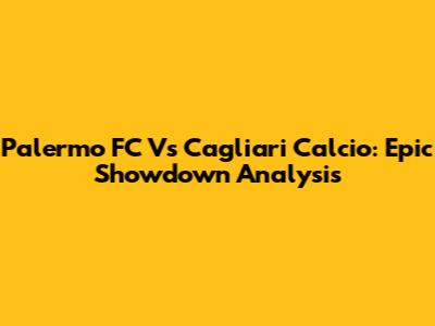 Palermo FC Vs Cagliari Calcio: Epic Showdown Analysis