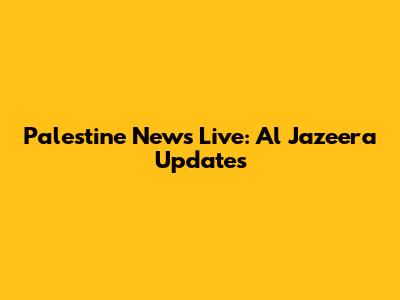 Palestine News Live: Al Jazeera Updates
