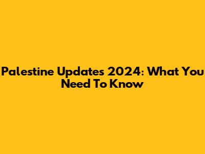 Palestine Updates 2024: What You Need To Know