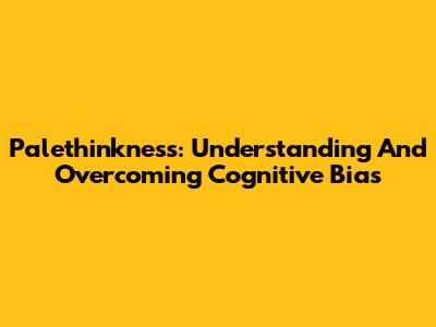 Palethinkness: Understanding And Overcoming Cognitive Bias