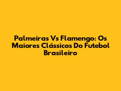 Palmeiras Vs Flamengo: Os Maiores Clássicos Do Futebol Brasileiro