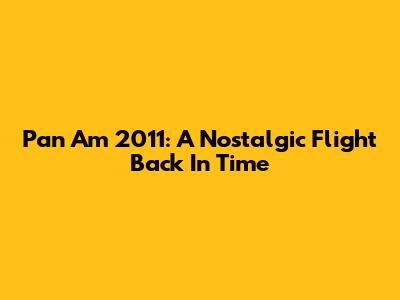 Pan Am 2011: A Nostalgic Flight Back In Time