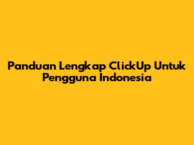 Panduan Lengkap ClickUp Untuk Pengguna Indonesia