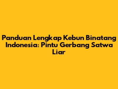 Panduan Lengkap Kebun Binatang Indonesia: Pintu Gerbang Satwa Liar