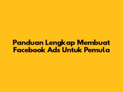 Panduan Lengkap Membuat Facebook Ads Untuk Pemula