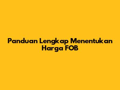 Panduan Lengkap Menentukan Harga FOB