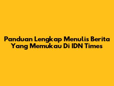 Panduan Lengkap Menulis Berita Yang Memukau Di IDN Times