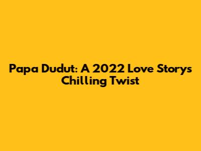Papa Dudut: A 2022 Love Story's Chilling Twist