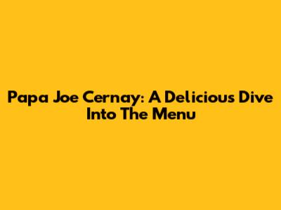 Papa Joe Cernay: A Delicious Dive Into The Menu
