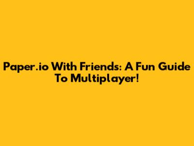 Paper.io With Friends: A Fun Guide To Multiplayer!