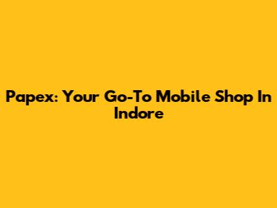 Papex: Your Go-To Mobile Shop In Indore