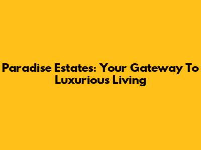 Paradise Estates: Your Gateway To Luxurious Living