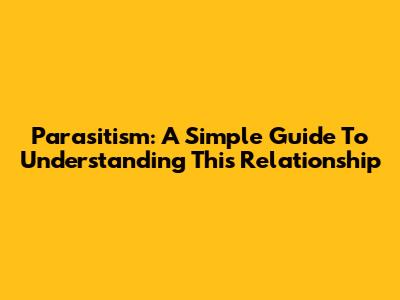 Parasitism: A Simple Guide To Understanding This Relationship