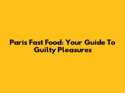 Paris Fast Food: Your Guide To Guilty Pleasures