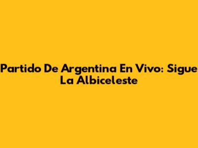 Partido De Argentina En Vivo: Sigue La Albiceleste