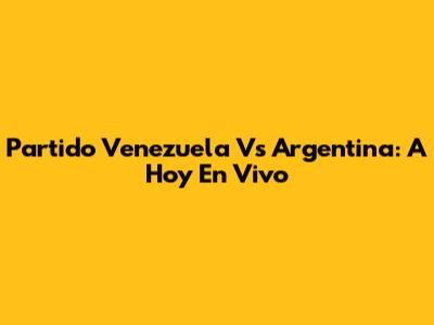 Partido Venezuela Vs Argentina: A Hoy En Vivo