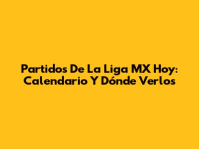 Partidos De La Liga MX Hoy: Calendario Y Dónde Verlos