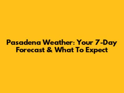 Pasadena Weather: Your 7-Day Forecast & What To Expect