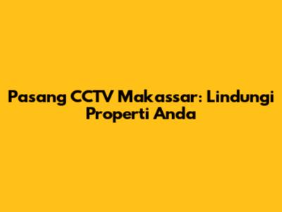 Pasang CCTV Makassar: Lindungi Properti Anda