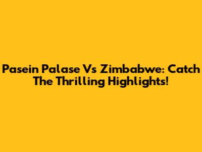 Pasein Palase Vs Zimbabwe: Catch The Thrilling Highlights!