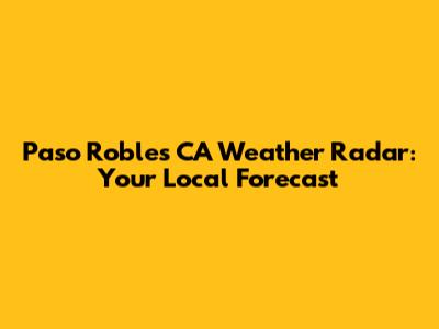 Paso Robles CA Weather Radar: Your Local Forecast