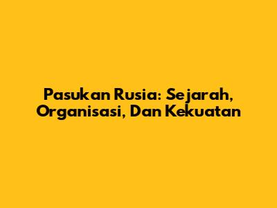 Pasukan Rusia: Sejarah, Organisasi, Dan Kekuatan