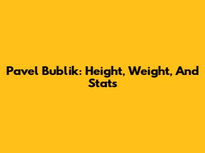 Pavel Bublik: Height, Weight, And Stats