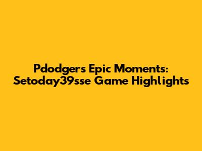 Pdodgers' Epic Moments: Setoday39sse Game Highlights