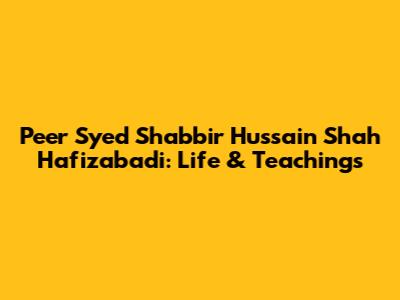 Peer Syed Shabbir Hussain Shah Hafizabadi: Life & Teachings