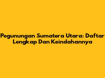 Pegunungan Sumatera Utara: Daftar Lengkap Dan Keindahannya