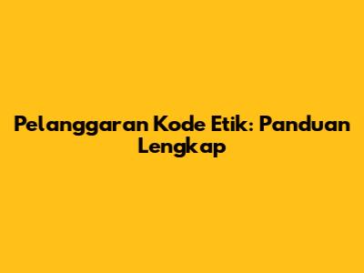 Pelanggaran Kode Etik: Panduan Lengkap
