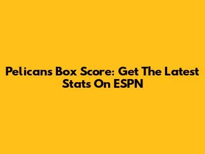 Pelicans Box Score: Get The Latest Stats On ESPN