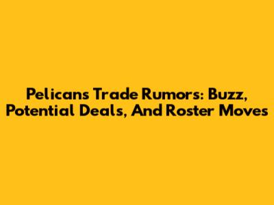 Pelicans Trade Rumors: Buzz, Potential Deals, And Roster Moves