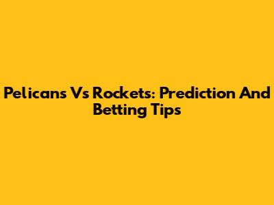 Pelicans Vs Rockets: Prediction And Betting Tips