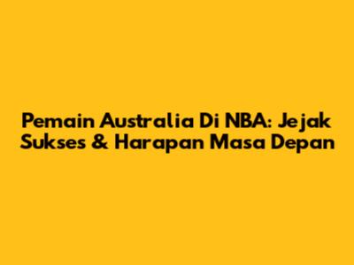 Pemain Australia Di NBA: Jejak Sukses & Harapan Masa Depan