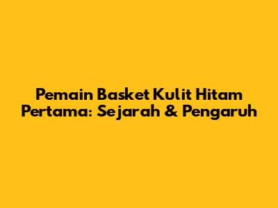 Pemain Basket Kulit Hitam Pertama: Sejarah & Pengaruh