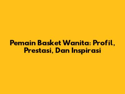 Pemain Basket Wanita: Profil, Prestasi, Dan Inspirasi