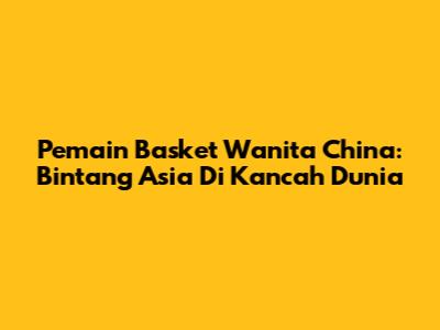 Pemain Basket Wanita China: Bintang Asia Di Kancah Dunia