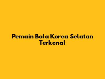 Pemain Bola Korea Selatan Terkenal