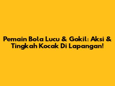 Pemain Bola Lucu & Gokil: Aksi & Tingkah Kocak Di Lapangan!