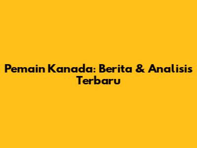 Pemain Kanada: Berita & Analisis Terbaru