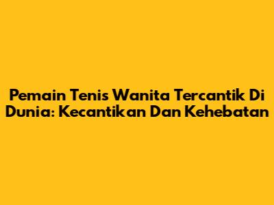 Pemain Tenis Wanita Tercantik Di Dunia: Kecantikan Dan Kehebatan