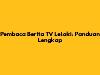Pembaca Berita TV Lelaki: Panduan Lengkap