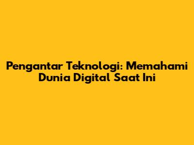 Pengantar Teknologi: Memahami Dunia Digital Saat Ini