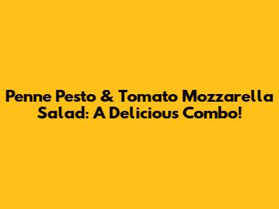 Penne Pesto & Tomato Mozzarella Salad: A Delicious Combo!