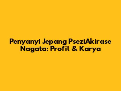 Penyanyi Jepang PseziAkirase Nagata: Profil & Karya
