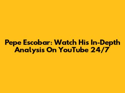 Pepe Escobar: Watch His In-Depth Analysis On YouTube 24/7